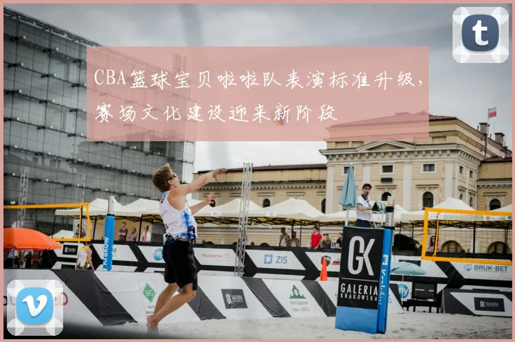 CBA篮球宝贝啦啦队表演标准升级，赛场文化建设迎来新阶段