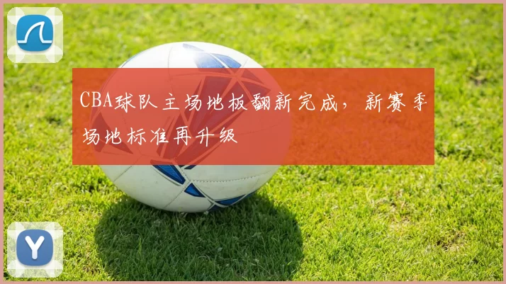 CBA球队主场地板翻新完成,新赛季场地标准再升级