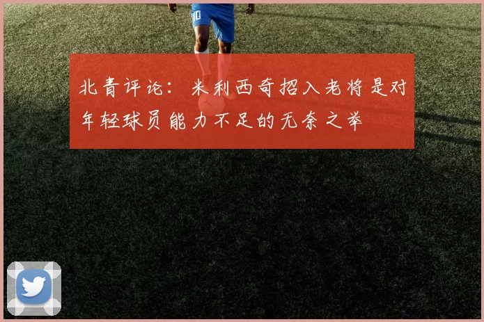 北青评论：米利西奇招入老将是对年轻球员能力不足的无奈之举