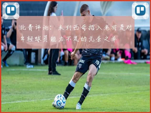 北青评论：米利西奇招入老将是对年轻球员能力不足的无奈之举
