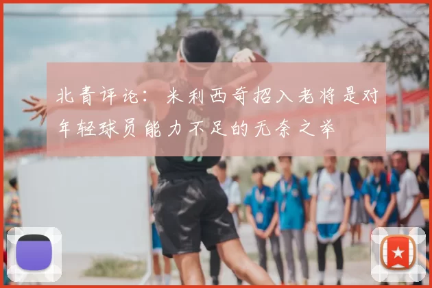 北青评论:米利西奇招入老将是对年轻球员能力不足的无奈之举