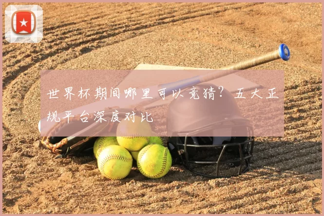 世界杯期间哪里可以竞猜?五大正规平台深度对比