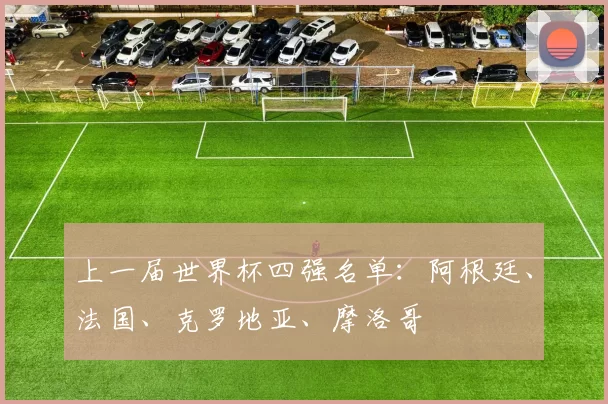上一届世界杯四强名单：阿根廷、法国、克罗地亚、摩洛哥
