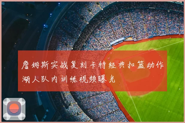 詹姆斯实战复刻卡特经典扣篮动作湖人队内训练视频曝光