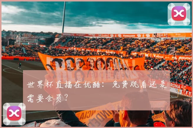 世界杯直播在优酷：免费观看还是需要会员？