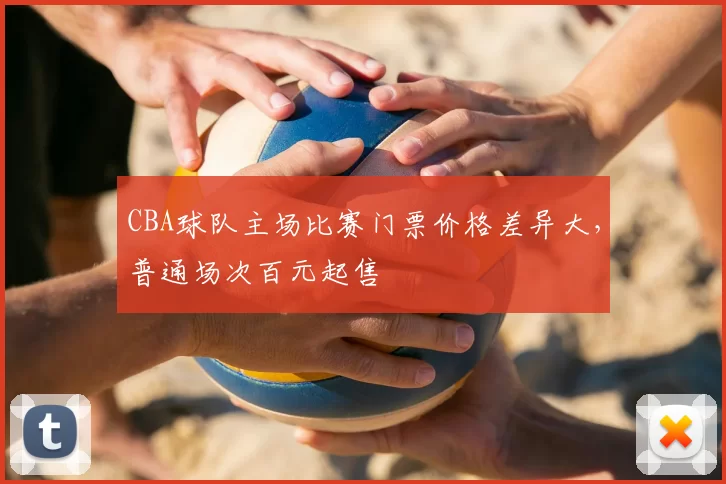 CBA球队主场比赛门票价格差异大,普通场次百元起售