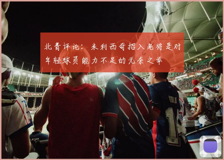 北青评论:米利西奇招入老将是对年轻球员能力不足的无奈之举