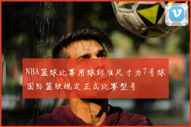 NBA篮球比赛用球标准尺寸为7号球国际篮联规定正式比赛型号