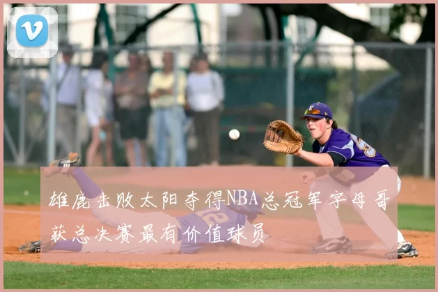雄鹿击败太阳夺得NBA总冠军字母哥获总决赛最有价值球员