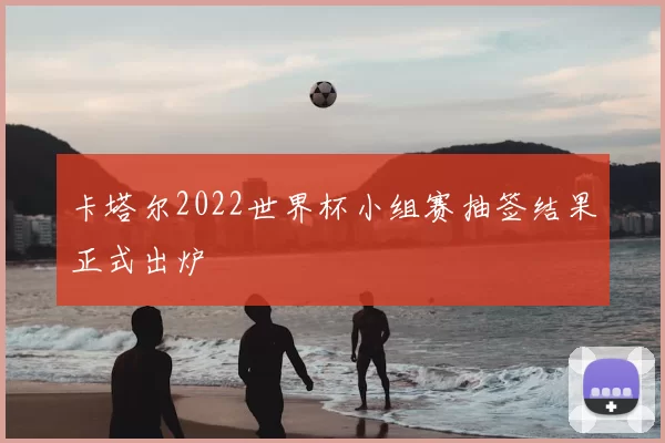 卡塔尔2022世界杯小组赛抽签结果正式出炉