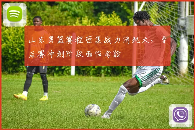 山东男篮赛程密集战力消耗大，季后赛冲刺阶段面临考验