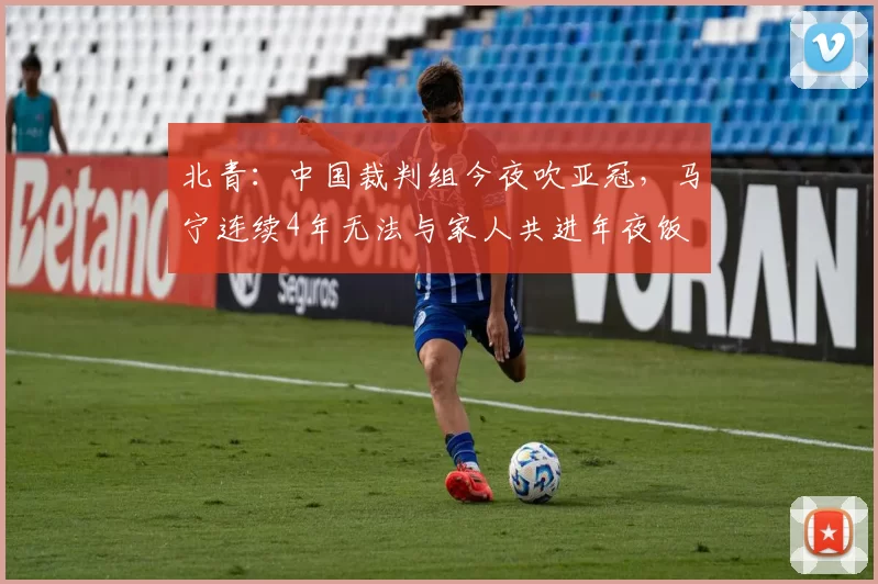 北青:中国裁判组今夜吹亚冠,马宁连续4年无法与家人共进年夜饭