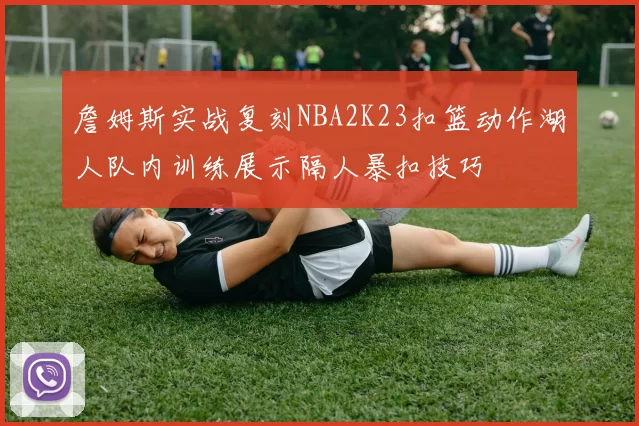 詹姆斯实战复刻NBA2K23扣篮动作湖人队内训练展示隔人暴扣技巧