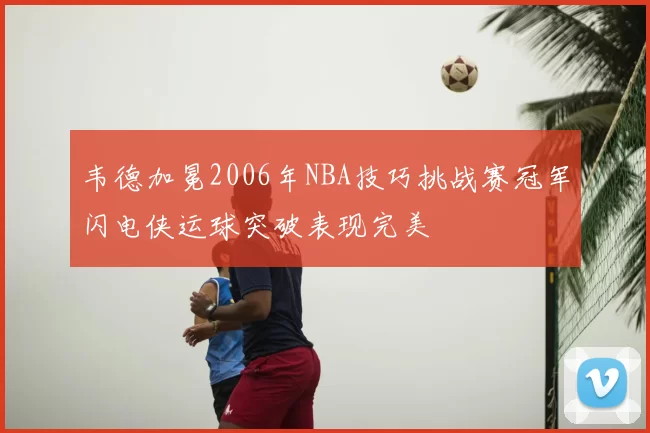 韦德加冕2006年NBA技巧挑战赛冠军闪电侠运球突破表现完美