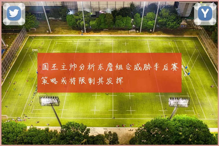 国王主帅分析东詹组合威胁季后赛策略或将限制其发挥