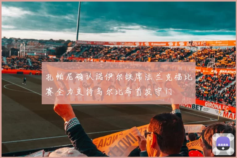 孔帕尼确认诺伊尔缺席法兰克福比赛全力支持乌尔比希首发守门