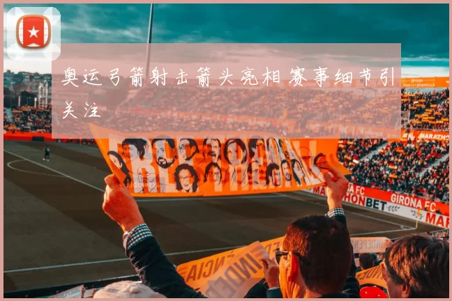 奥运弓箭射击箭头亮相 赛事细节引关注
