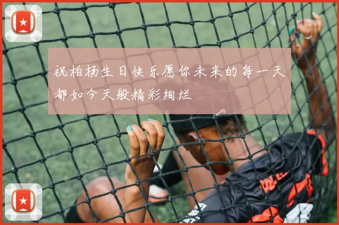 祝柏杨生日快乐愿你未来的每一天都如今天般精彩绚烂
