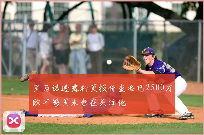 罗马诺透露科莫报价查洛巴2500万欧不够国米也在关注他