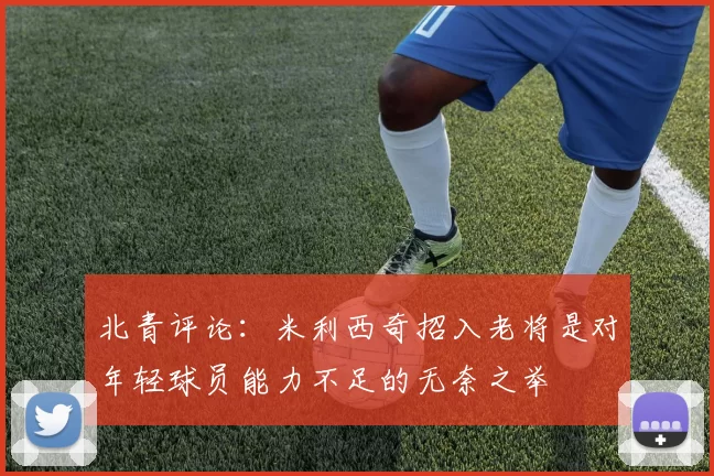 北青评论：米利西奇招入老将是对年轻球员能力不足的无奈之举