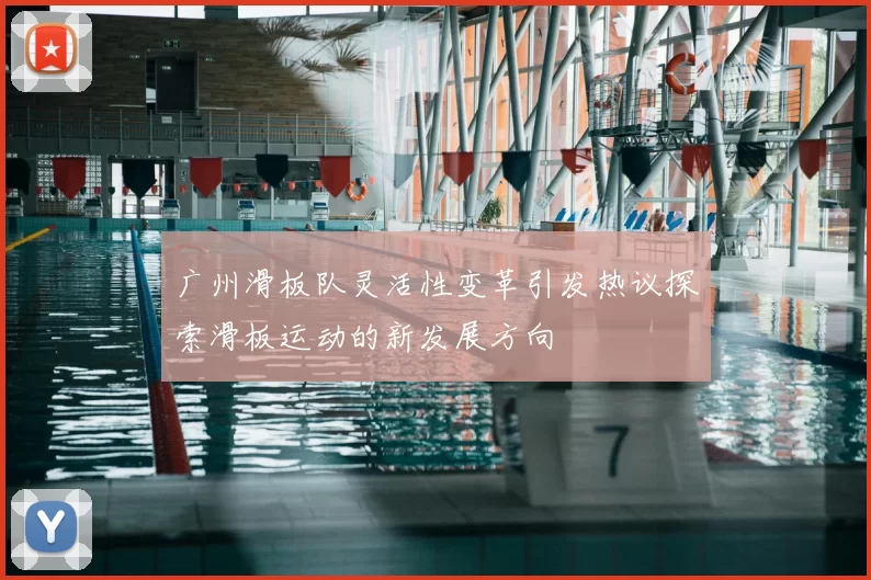 广州滑板队灵活性变革引发热议探索滑板运动的新发展方向
