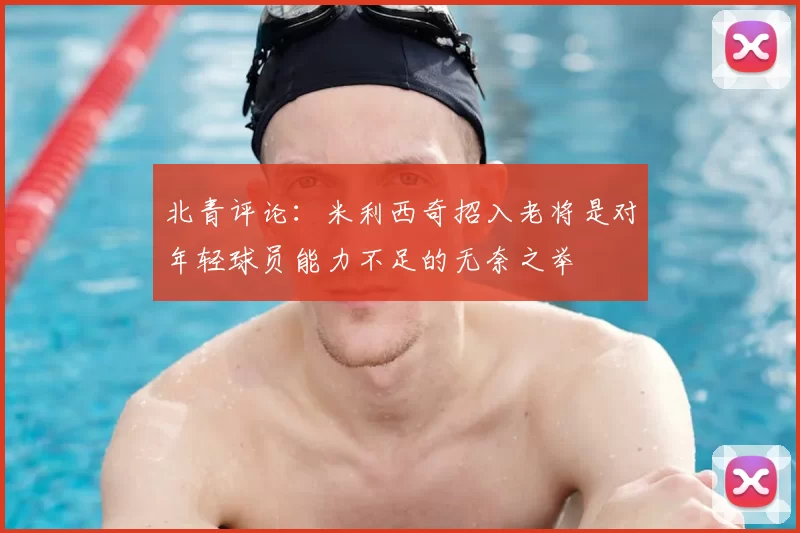 北青评论：米利西奇招入老将是对年轻球员能力不足的无奈之举
