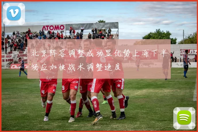 北京阵容调整成功显优势上海下半场应加快战术调整速度