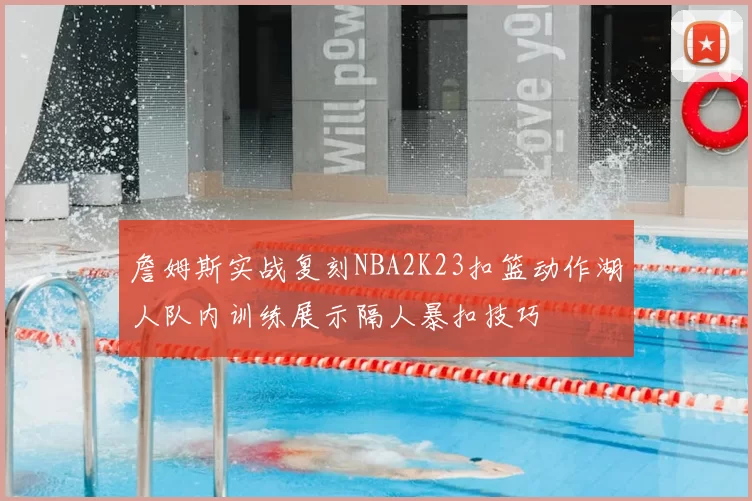 詹姆斯实战复刻NBA2K23扣篮动作湖人队内训练展示隔人暴扣技巧