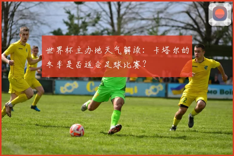 世界杯主办地天气解读:卡塔尔的冬季是否适合足球比赛?