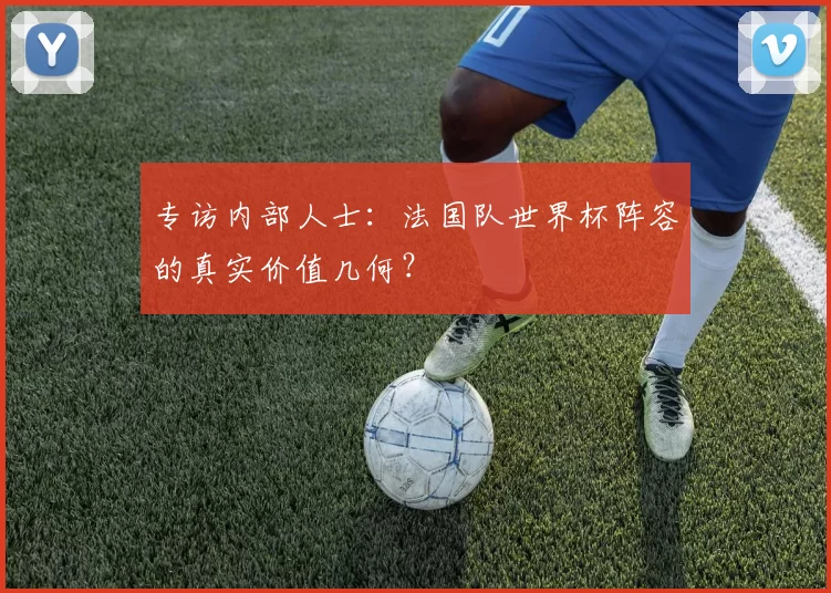 专访内部人士:法国队世界杯阵容的真实价值几何?