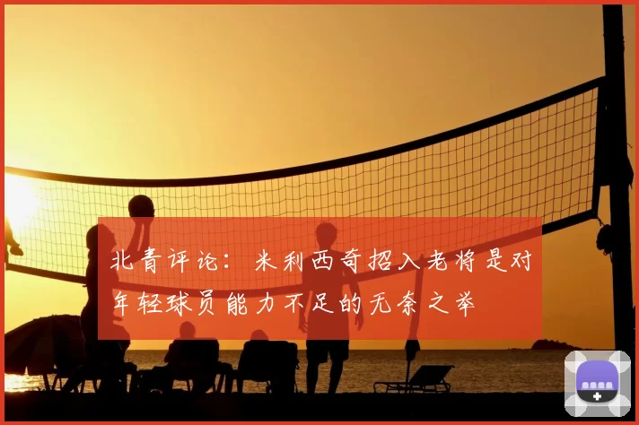 北青评论：米利西奇招入老将是对年轻球员能力不足的无奈之举