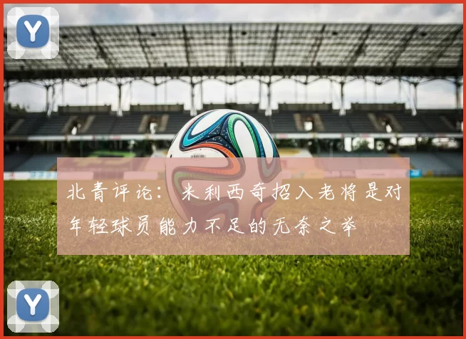 北青评论:米利西奇招入老将是对年轻球员能力不足的无奈之举