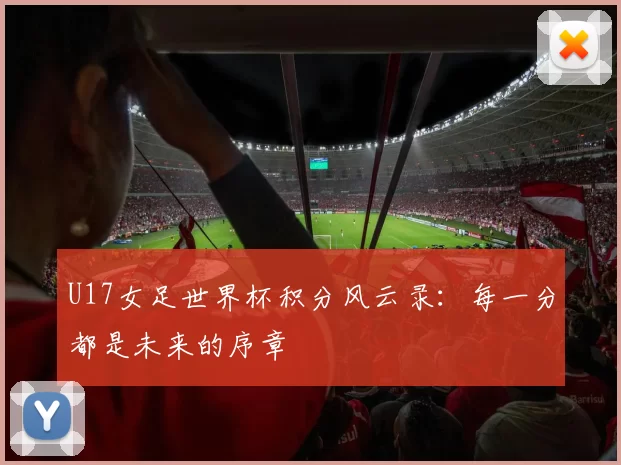 U17女足世界杯积分风云录：每一分都是未来的序章