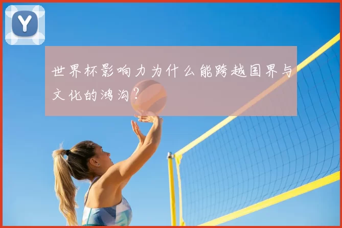 世界杯影响力为什么能跨越国界与文化的鸿沟?