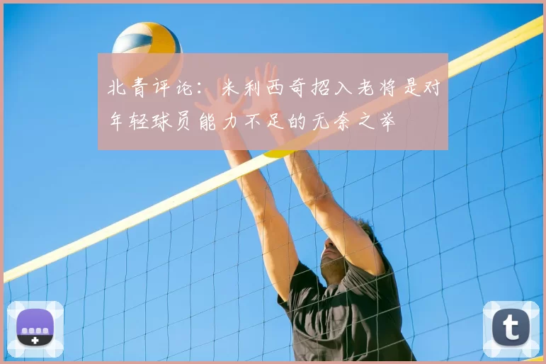 北青评论:米利西奇招入老将是对年轻球员能力不足的无奈之举