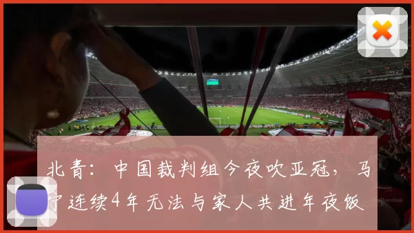 北青:中国裁判组今夜吹亚冠,马宁连续4年无法与家人共进年夜饭