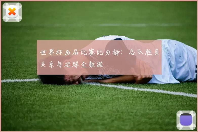 世界杯历届比赛比分榜:各队胜负关系与进球全数据