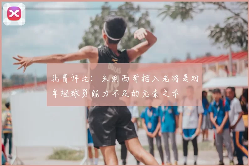 北青评论：米利西奇招入老将是对年轻球员能力不足的无奈之举