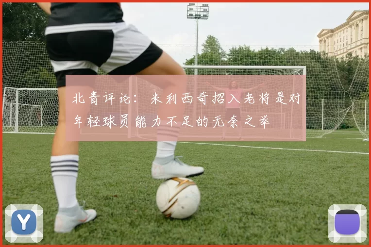 北青评论:米利西奇招入老将是对年轻球员能力不足的无奈之举