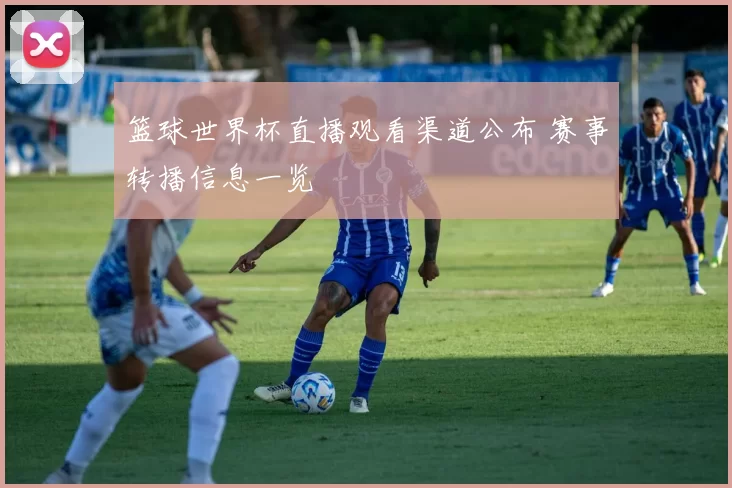 篮球世界杯直播观看渠道公布 赛事转播信息一览