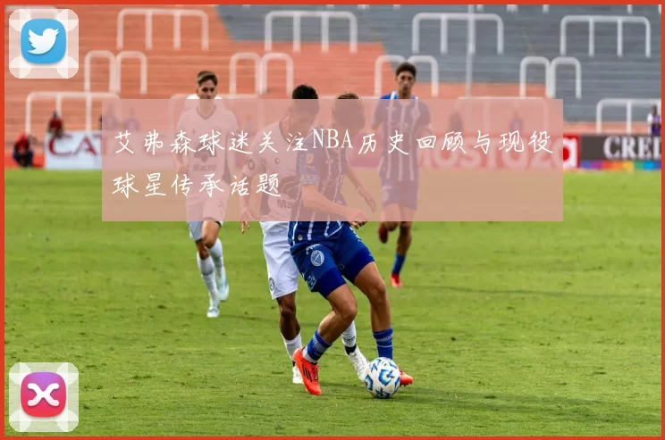 艾弗森球迷关注NBA历史回顾与现役球星传承话题