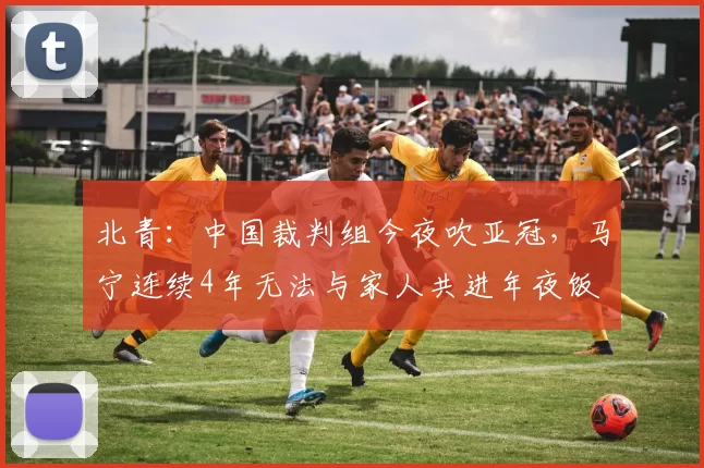 北青：中国裁判组今夜吹亚冠，马宁连续4年无法与家人共进年夜饭