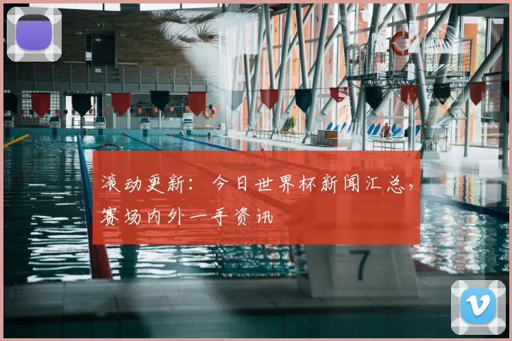 滚动更新:今日世界杯新闻汇总,赛场内外一手资讯