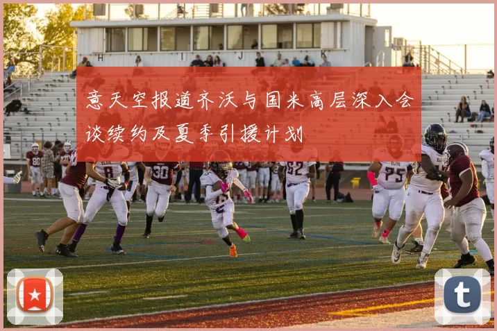 意天空报道齐沃与国米高层深入会谈续约及夏季引援计划