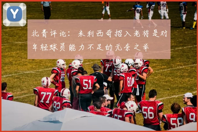 北青评论：米利西奇招入老将是对年轻球员能力不足的无奈之举