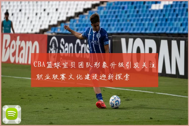 CBA篮球宝贝团队形象升级引发关注 职业联赛文化建设迎新探索