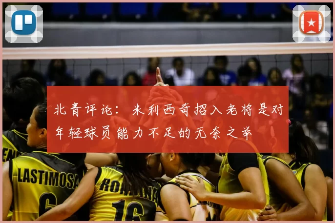 北青评论：米利西奇招入老将是对年轻球员能力不足的无奈之举