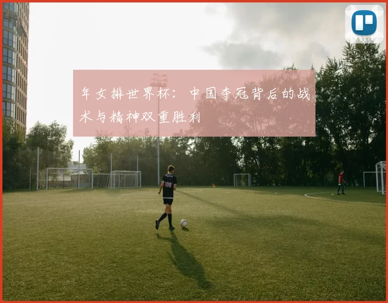 年女排世界杯:中国夺冠背后的战术与精神双重胜利