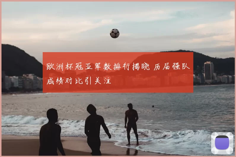 欧洲杯冠亚军数排行揭晓 历届强队成绩对比引关注