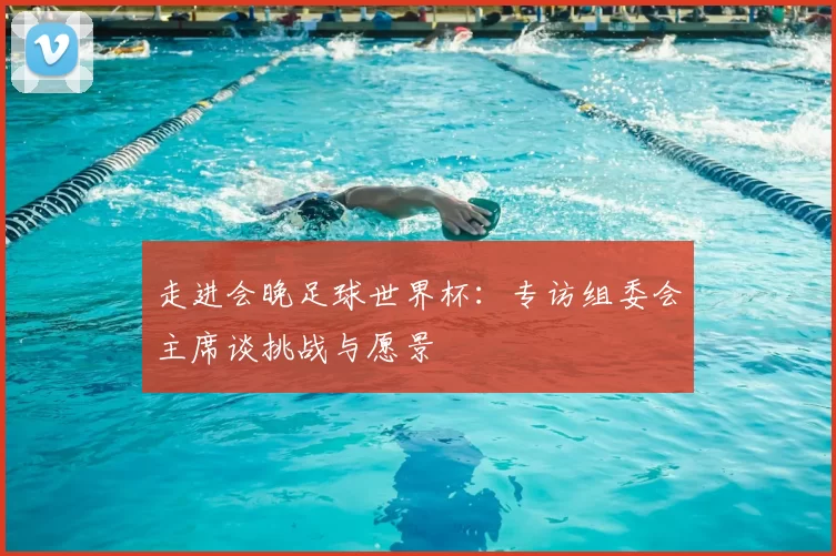 走进会晚足球世界杯：专访组委会主席谈挑战与愿景